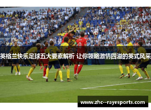 英格兰快乐足球五大要素解析 让你领略激情四溢的英式风采 英格兰快乐足球五大要素解析 让你领略激情四溢的英式风采