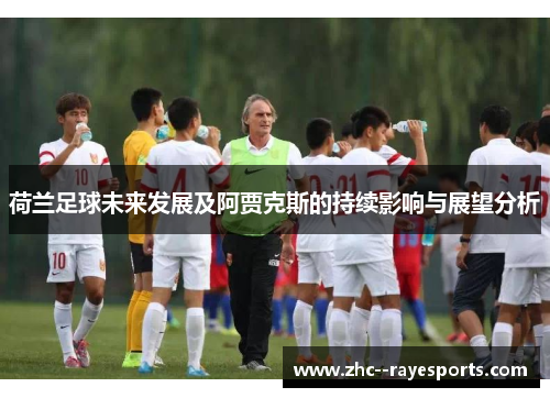 荷兰足球未来发展及阿贾克斯的持续影响与展望分析 荷兰足球未来发展及阿贾克斯的持续影响与展望分析