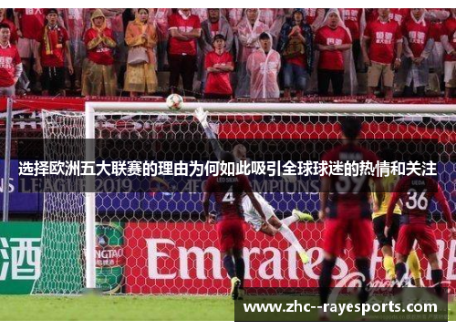 选择欧洲五大联赛的理由为何如此吸引全球球迷的热情和关注