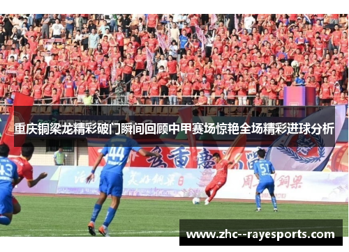 重庆铜梁龙精彩破门瞬间回顾中甲赛场惊艳全场精彩进球分析 重庆铜梁龙精彩破门瞬间回顾中甲赛场惊艳全场精彩进球分析