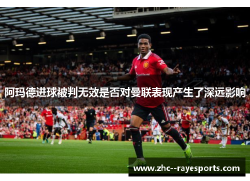 阿玛德进球被判无效是否对曼联表现产生了深远影响