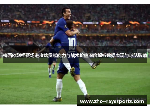 梅西欧联杯赛场进攻端贡献能力与战术价值深度解析数据表现与球队影响