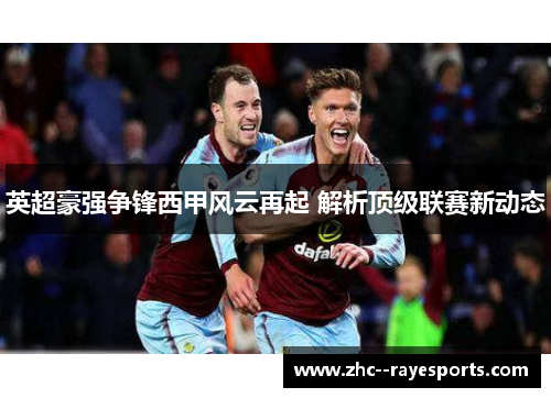 英超豪强争锋西甲风云再起 解析顶级联赛新动态 英超豪强争锋西甲风云再起 解析顶级联赛新动态
