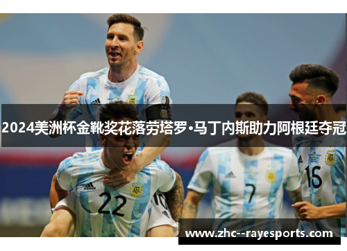 2024美洲杯金靴奖花落劳塔罗·马丁内斯助力阿根廷夺冠 2024美洲杯金靴奖花落劳塔罗·马丁内斯助力阿根廷夺冠