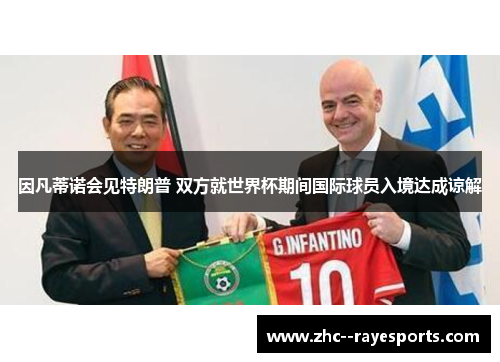 因凡蒂诺会见特朗普 双方就世界杯期间国际球员入境达成谅解