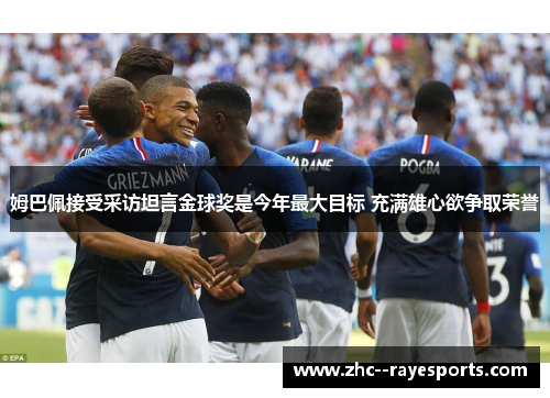 姆巴佩接受采访坦言金球奖是今年最大目标 充满雄心欲争取荣誉