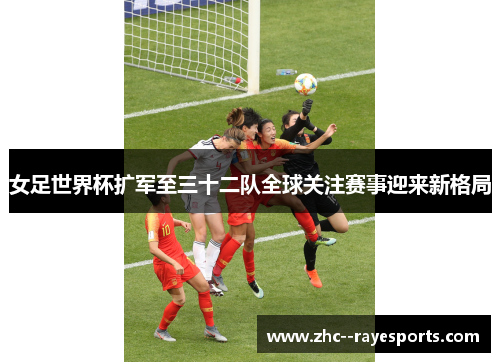 女足世界杯扩军至三十二队全球关注赛事迎来新格局