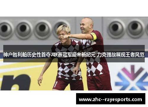 神户胜利船历史性首夺J联赛冠军迎来新纪元 力克强敌展现王者风范 神户胜利船历史性首夺J联赛冠军迎来新纪元 力克强敌展现王者风范