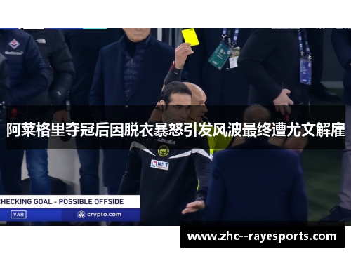 阿莱格里夺冠后因脱衣暴怒引发风波最终遭尤文解雇 阿莱格里夺冠后因脱衣暴怒引发风波最终遭尤文解雇