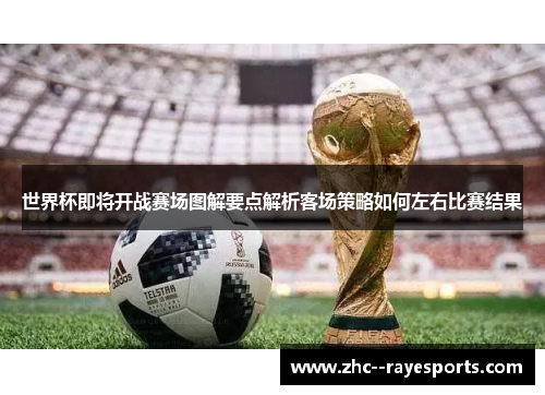 世界杯即将开战赛场图解要点解析客场策略如何左右比赛结果 世界杯即将开战赛场图解要点解析客场策略如何左右比赛结果