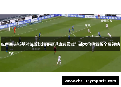 库卢塞夫斯基对阵莱比锡亚冠进攻端贡献与战术价值解析全景评估 库卢塞夫斯基对阵莱比锡亚冠进攻端贡献与战术价值解析全景评估
