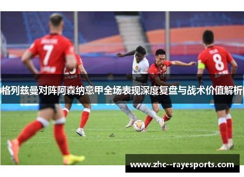 格列兹曼对阵阿森纳意甲全场表现深度复盘与战术价值解析