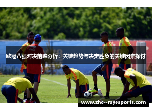 欧冠八强对决前瞻分析:关键趋势与决定胜负的关键因素探讨 欧冠八强对决前瞻分析:关键趋势与决定胜负的关键因素探讨
